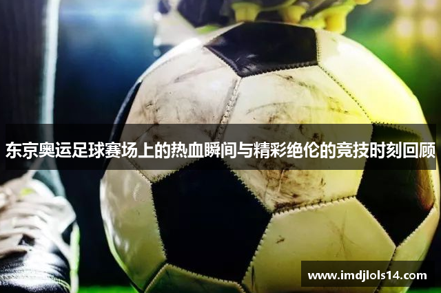 东京奥运足球赛场上的热血瞬间与精彩绝伦的竞技时刻回顾