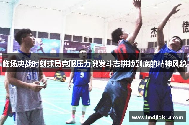 临场决战时刻球员克服压力激发斗志拼搏到底的精神风貌