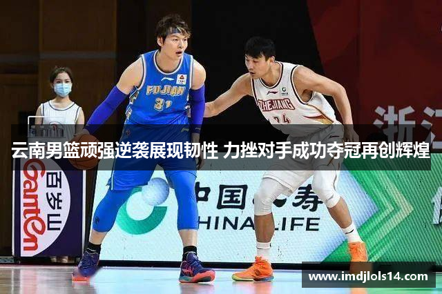 云南男篮顽强逆袭展现韧性 力挫对手成功夺冠再创辉煌