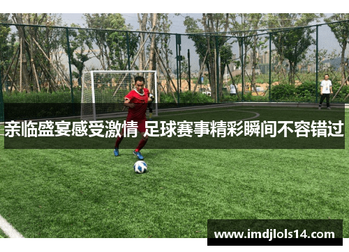 亲临盛宴感受激情 足球赛事精彩瞬间不容错过