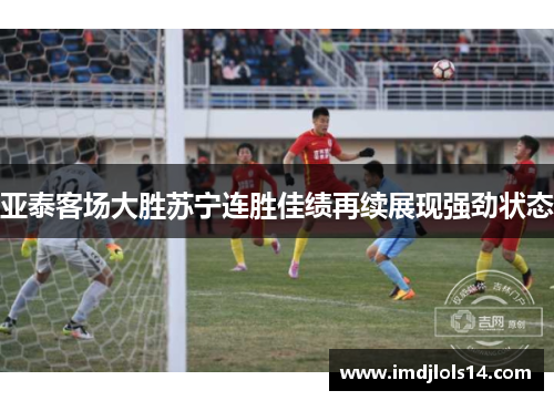 亚泰客场大胜苏宁连胜佳绩再续展现强劲状态