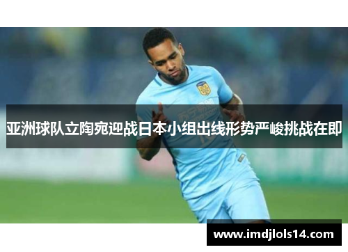 亚洲球队立陶宛迎战日本小组出线形势严峻挑战在即