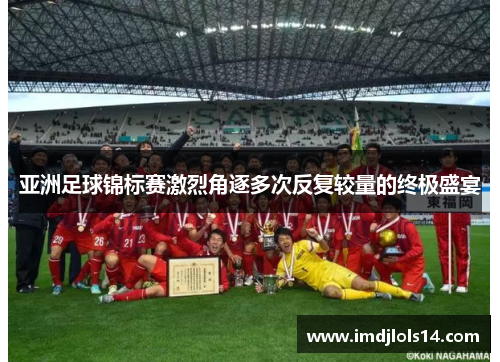 亚洲足球锦标赛激烈角逐多次反复较量的终极盛宴