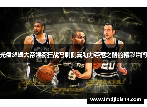 光盘怒撮大帝领衔狂战马刺侧翼助力夺冠之路的精彩瞬间