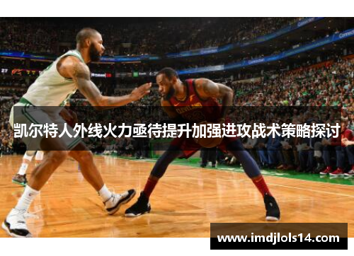 凯尔特人外线火力亟待提升加强进攻战术策略探讨