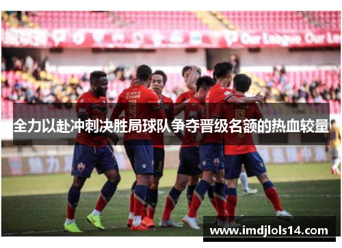 全力以赴冲刺决胜局球队争夺晋级名额的热血较量