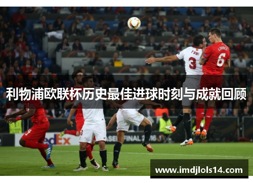 利物浦欧联杯历史最佳进球时刻与成就回顾