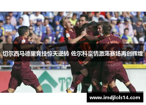 切尔西马德里竞技惊天逆转 佐尔科豪情激荡赛场再创辉煌