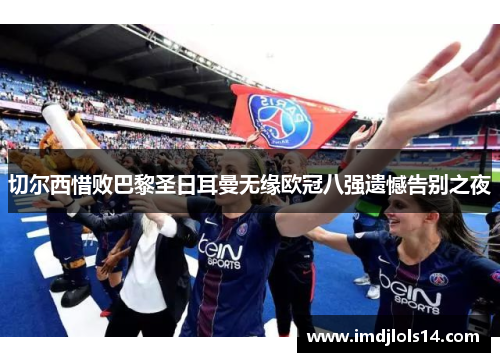 切尔西惜败巴黎圣日耳曼无缘欧冠八强遗憾告别之夜