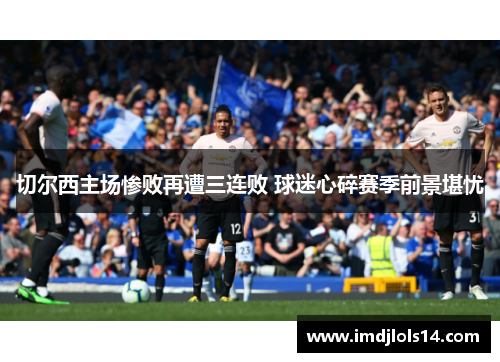 切尔西主场惨败再遭三连败 球迷心碎赛季前景堪忧