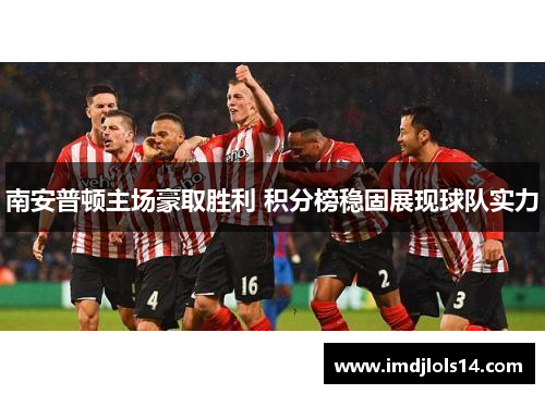 南安普顿主场豪取胜利 积分榜稳固展现球队实力
