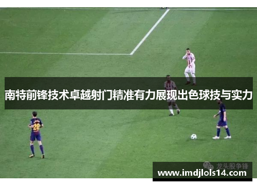 南特前锋技术卓越射门精准有力展现出色球技与实力