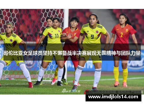 哥伦比亚女足球员坚持不懈备战半决赛展现无畏精神与团队力量
