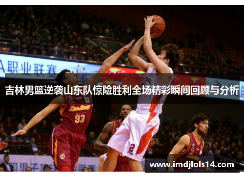 吉林男篮逆袭山东队惊险胜利全场精彩瞬间回顾与分析