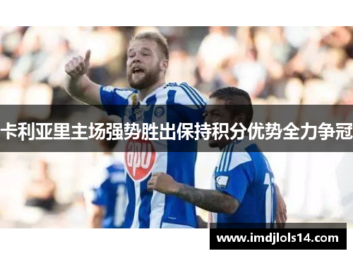 卡利亚里主场强势胜出保持积分优势全力争冠