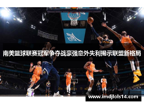 南美篮球联赛冠军争夺战豪强意外失利揭示联盟新格局