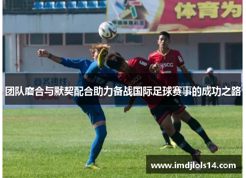 团队磨合与默契配合助力备战国际足球赛事的成功之路