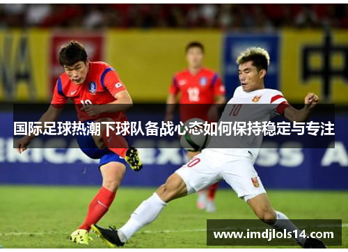 国际足球热潮下球队备战心态如何保持稳定与专注