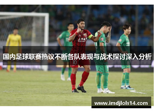 国内足球联赛热议不断各队表现与战术探讨深入分析