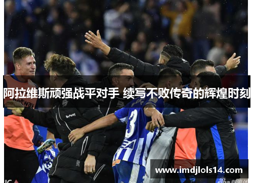 阿拉维斯顽强战平对手 续写不败传奇的辉煌时刻