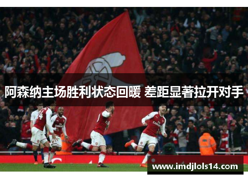 阿森纳主场胜利状态回暖 差距显著拉开对手