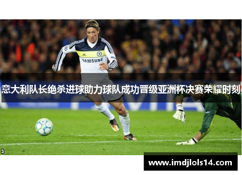 意大利队长绝杀进球助力球队成功晋级亚洲杯决赛荣耀时刻