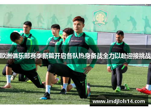 欧洲俱乐部赛季新篇开启各队热身备战全力以赴迎接挑战