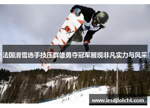 法国滑雪选手技压群雄勇夺冠军展现非凡实力与风采