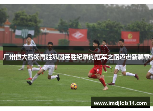 广州恒大客场再胜巩固连胜纪录向冠军之路迈进新篇章