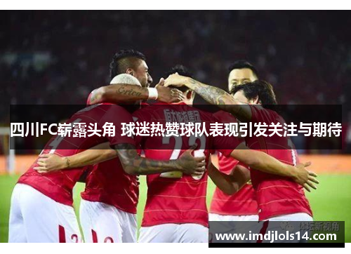四川FC崭露头角 球迷热赞球队表现引发关注与期待