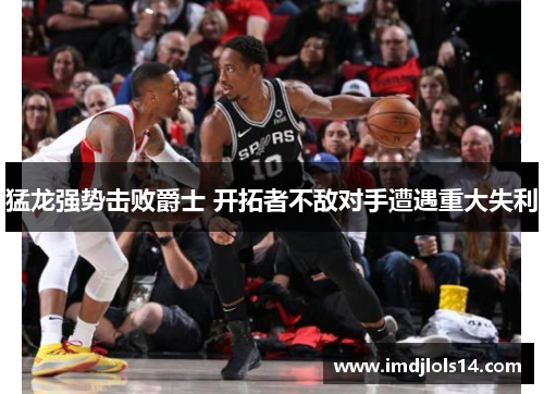 猛龙强势击败爵士 开拓者不敌对手遭遇重大失利