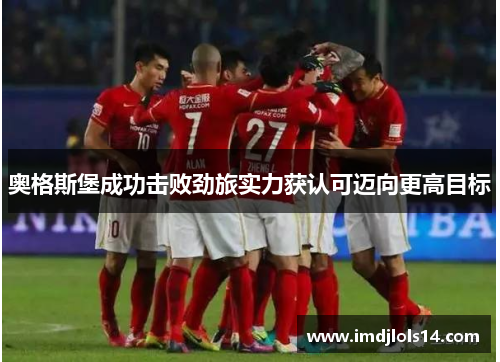 奥格斯堡成功击败劲旅实力获认可迈向更高目标