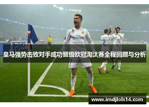 皇马强势击败对手成功晋级欧冠淘汰赛全程回顾与分析