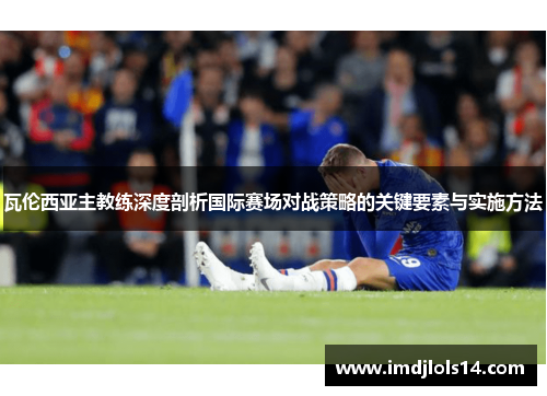 瓦伦西亚主教练深度剖析国际赛场对战策略的关键要素与实施方法