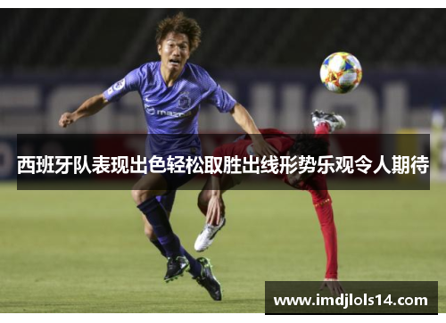 西班牙队表现出色轻松取胜出线形势乐观令人期待