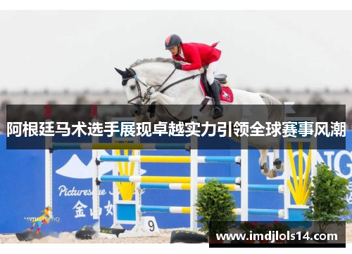 阿根廷马术选手展现卓越实力引领全球赛事风潮