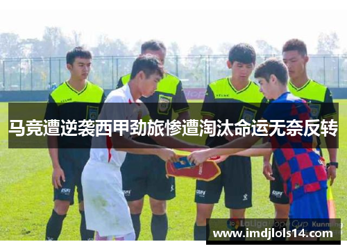 马竞遭逆袭西甲劲旅惨遭淘汰命运无奈反转