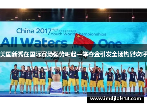 美国新秀在国际赛场强势崛起一举夺金引发全场热烈欢呼