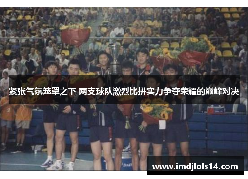 紧张气氛笼罩之下 两支球队激烈比拼实力争夺荣耀的巅峰对决