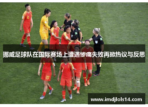 挪威足球队在国际赛场上遭遇惨痛失败再掀热议与反思