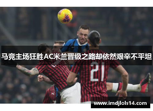 马竞主场狂胜AC米兰晋级之路却依然艰辛不平坦