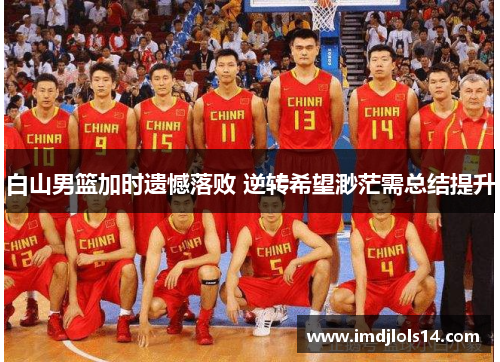 白山男篮加时遗憾落败 逆转希望渺茫需总结提升