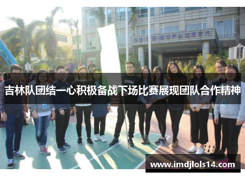 吉林队团结一心积极备战下场比赛展现团队合作精神