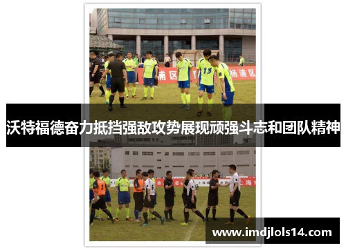 沃特福德奋力抵挡强敌攻势展现顽强斗志和团队精神