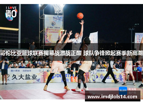 哥伦比亚篮球联赛揭幕战激战正酣 球队争锋掀起赛季新高潮