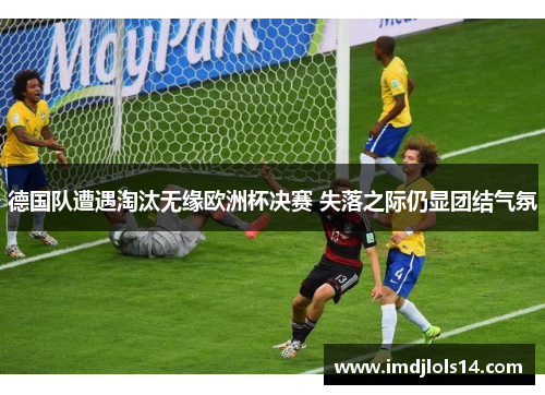 德国队遭遇淘汰无缘欧洲杯决赛 失落之际仍显团结气氛