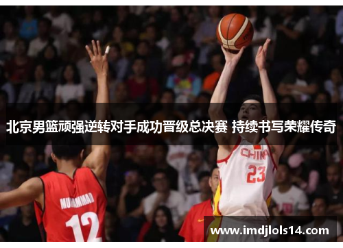 北京男篮顽强逆转对手成功晋级总决赛 持续书写荣耀传奇