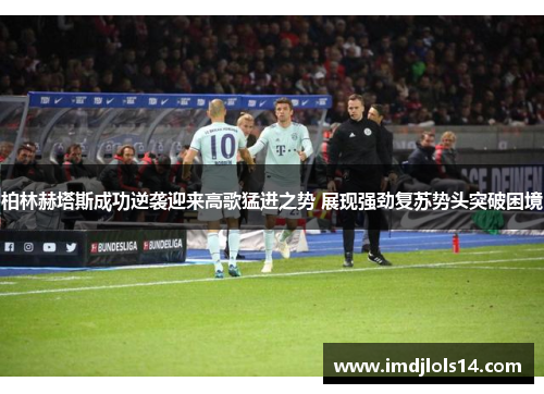 柏林赫塔斯成功逆袭迎来高歌猛进之势 展现强劲复苏势头突破困境