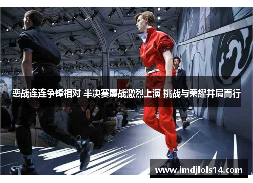恶战连连争锋相对 半决赛鏖战激烈上演 挑战与荣耀并肩而行