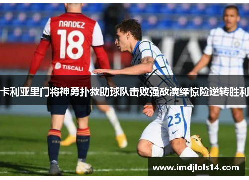 卡利亚里门将神勇扑救助球队击败强敌演绎惊险逆转胜利